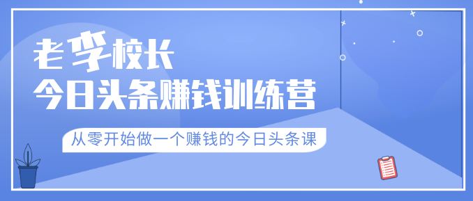 老李校长今日头条赚钱训练营，从零开始做一个赚钱的今日头条课（共30节）_微雨项目网