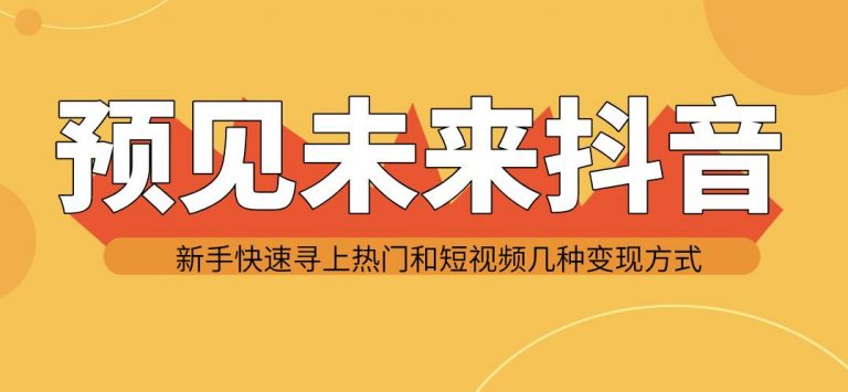 预见未来抖音新手实战操作，快速寻上热门和变现方式（共14节视频）-晓涛项目资源网