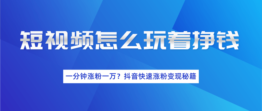 短视频怎么玩着挣钱？一分钟涨粉一万？抖音快速涨粉变现秘籍（完结）-青风社项目库