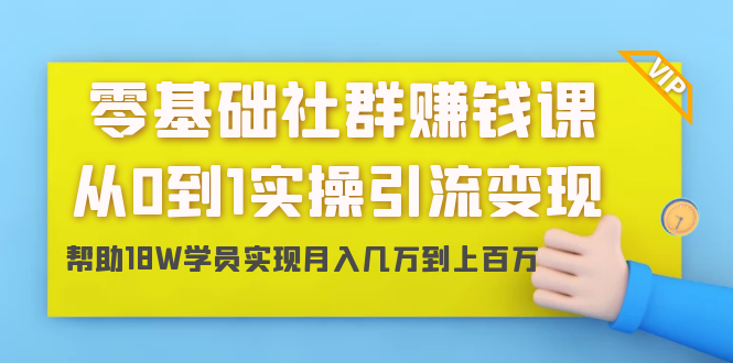 零基础社群赚钱课：从0到1实操引流变现，帮助18W学员实现月入几万到上百万-第一资源库