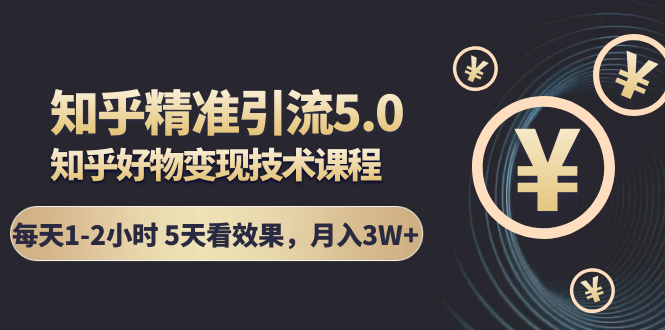 知乎精准引流5.0+知乎好物变现技术课程：每天1-2小时5天看效果，月入3W+-第一资源库