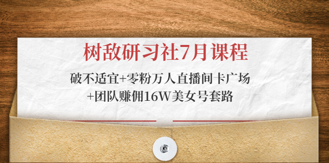 树敌研习社7月课程：破不适宜+零粉万人直播间卡广场+团队赚佣16W美女号套路-第一资源库