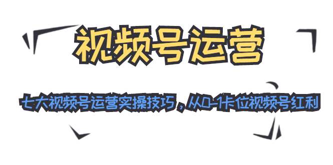 视频号运营：七大视频号运营实操技巧，从0-1卡位视频号红利-第一资源库