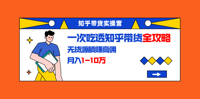 图片[1]-知乎带货实操营：一次吃透知乎带货全攻略 无货源躺赚高佣，月入1-10万-启程资源站