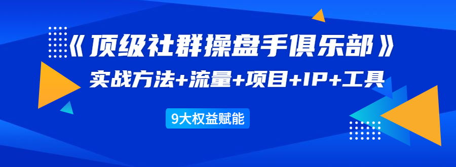 《顶级社群操盘手俱乐部》实战方法+流量+项目+IP+工具 9大权益赋能-第一资源库