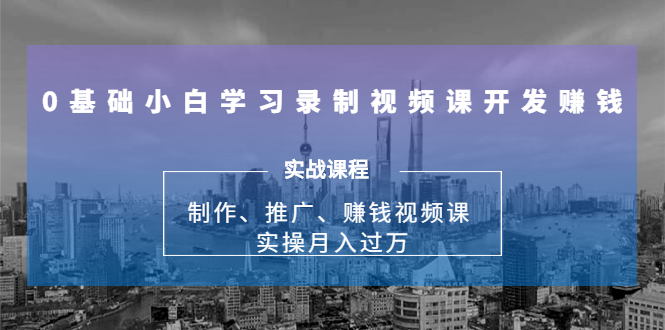图片[1]-0基础小白学习录制视频课开发赚钱：制作、推广、赚钱视频课 实操月入过万-小齐资源库