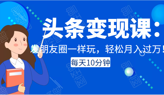 头条变现课：每天10分钟，像发朋友圈一样玩头条，轻松月入过万！-第一资源库