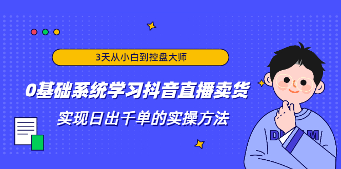 图片[1]-3天从小白到控盘大师，0基础系统学习抖音直播卖货 实现日出千单的实操方法-稀缺资源库