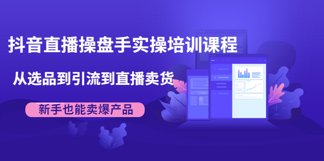 图片[1]-抖音直播操盘手实操培训课程：从选品到引流到直播卖货，新手也能卖爆产品-最全项目网
