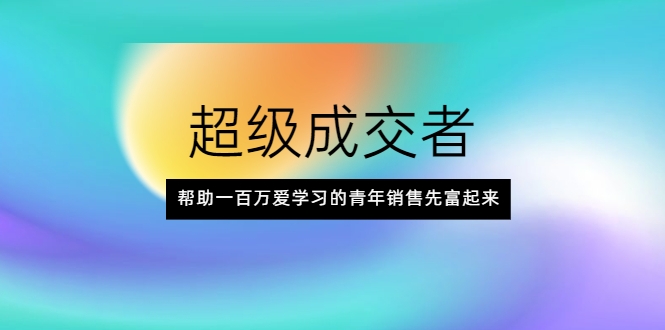 图片[1]-超级成交者，帮助一百万爱学习的青年销售先富起来-赚钱驿站