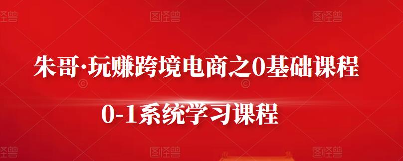 图片[1]-朱哥·玩赚跨境电商之0基础课程，0-1系统学习课程-稀缺资源库