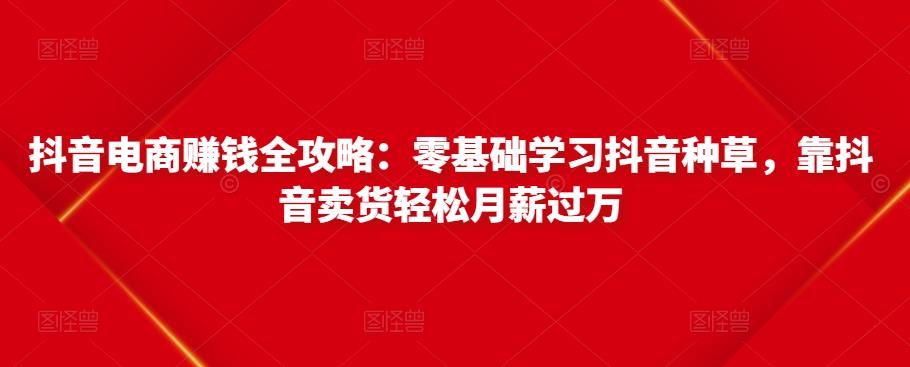 图片[1]-抖音电商赚钱全攻略：零基础学习抖音种草，靠抖音卖货轻松月薪过万-稀缺资源库