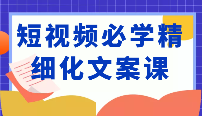 图片[1]-短视频必学精细化文案课，提升你的内容创作能力、升级迭代能力和变现力（价值333元）-九九资源库