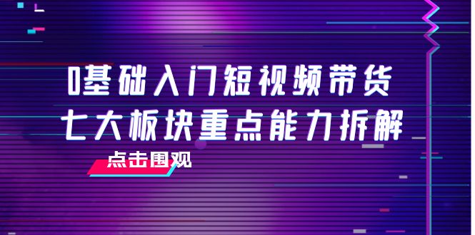图片[1]_0基础入门短视频带货，七大板块重点能力拆解，7节精品课4小时干货_微雨项目网