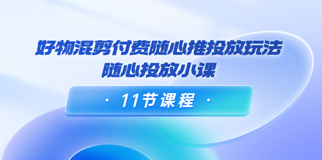 图片[1]_好物混剪付费随心推投放玩法，随心投放小课（11节课程）_微雨项目网