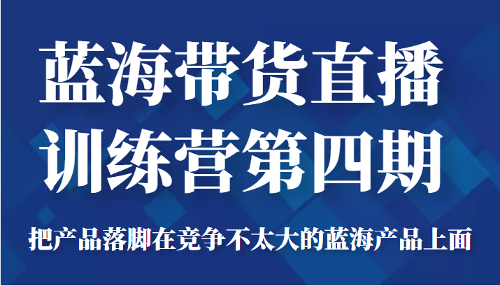 图片[1]-蓝海带货直播训练营第四期，把产品落脚在竞争不太大的蓝海产品上面（价值4980元）-赚钱驿站