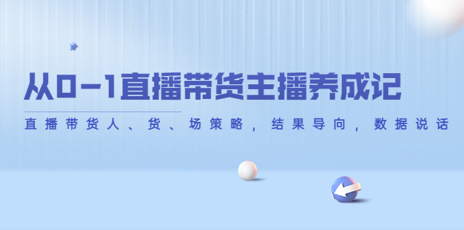 图片[1]-从0-1直播带货主播养成记，直播带货人、货、场策略，结果导向，数据说话-优才资源站