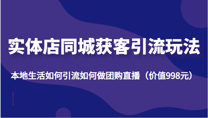 图片[1]-实体店同城获客引流玩法，本地生活如何引流如何做团购直播（价值998元）-第一资源库