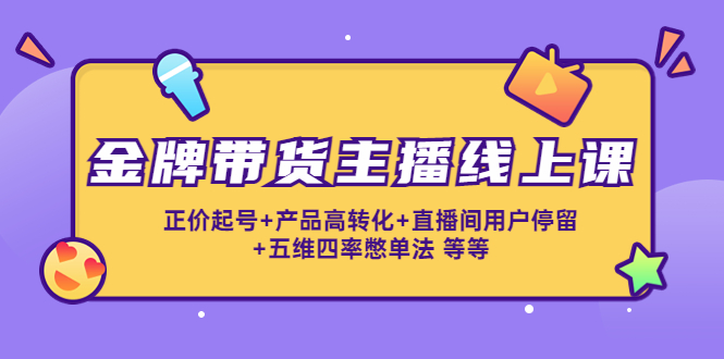图片[1]-金牌带货主播线上课：正价起号+产品高转化+直播间用户停留+五维四率憋单法-私藏资源社