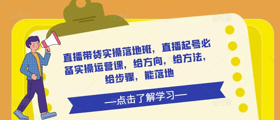 直播带货实操落地班，直播起号必备实操运营课，给方向，给方法，给步骤，能落地-第一资源库