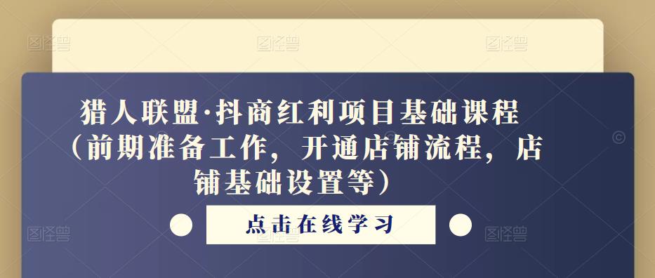 猎人联盟·抖商红利项目基础课程（前期准备工作，开通店铺流程，店铺基础设置等）-第一资源库