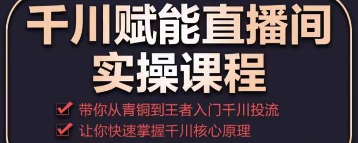 千川赋能直播间实操课程，带你从青铜到王者的入门千川投流，让你快速掌握千川核心原理