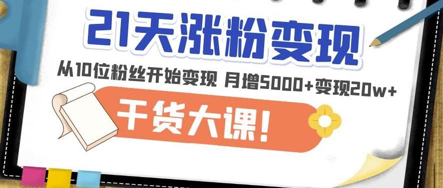 21天精准涨粉变现干货大课：从10位粉丝开始变现月增5000+变现20w+