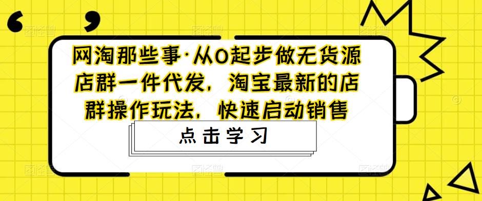 网淘那些事·从0起步做无货源店群一件代发，淘宝最新的店群操作玩法，快速启动销售-第一资源库