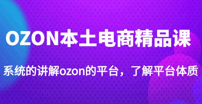 老迟·OZON本土电商精品课，系统的讲解ozon的平台，学完可独自运营ozon的店铺-第一资源库