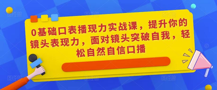 0基础口表播‬现力实战课，提升你的镜头表现力，面对镜头突破自我，轻松自然自信口播-第一资源库