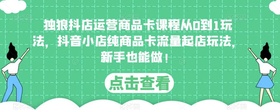 独狼抖店运营商品卡课程从0到1玩法，抖音小店纯商品卡流量起店玩法，新手也能做！-第一资源库