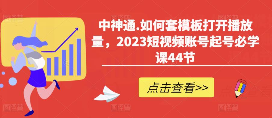 中神通.如何套模板打开播放量，2023短视频账号起号必学课44节（送钩子模板和文档资料）-第一资源库