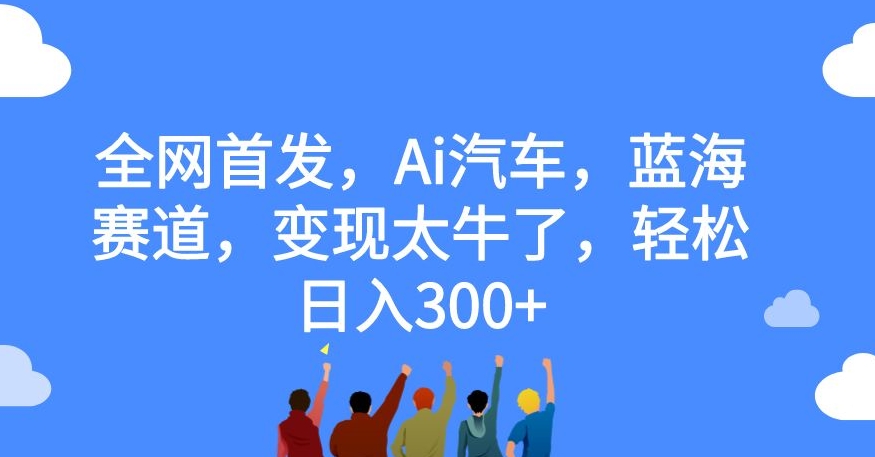 全网首发，Ai汽车，蓝海赛道，变现太牛了，轻松日入300+【揭秘】-第一资源库