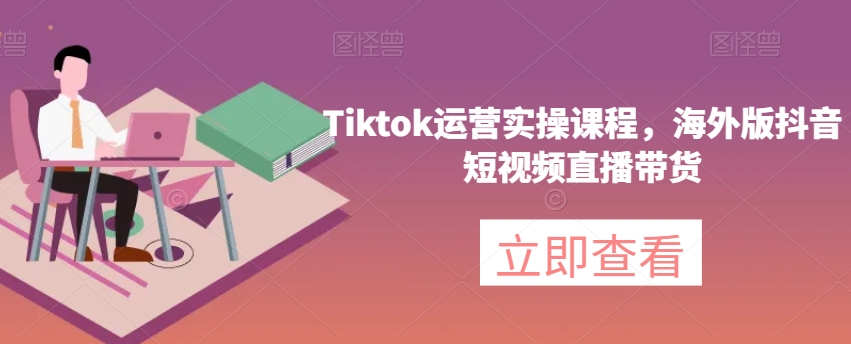 Tiktok运营实操课程，海外版抖音短视频直播带货-第一资源库