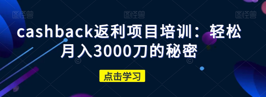 cashback返利项目培训：轻松月入3000刀的秘密-第一资源库