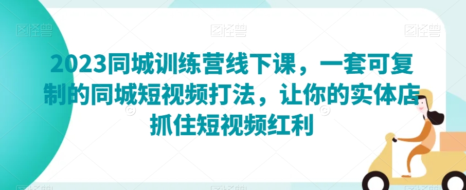 2023同城训练营线下课，一套可复制的同城短视频打法，让你的实体店抓住短视频红利-第一资源库