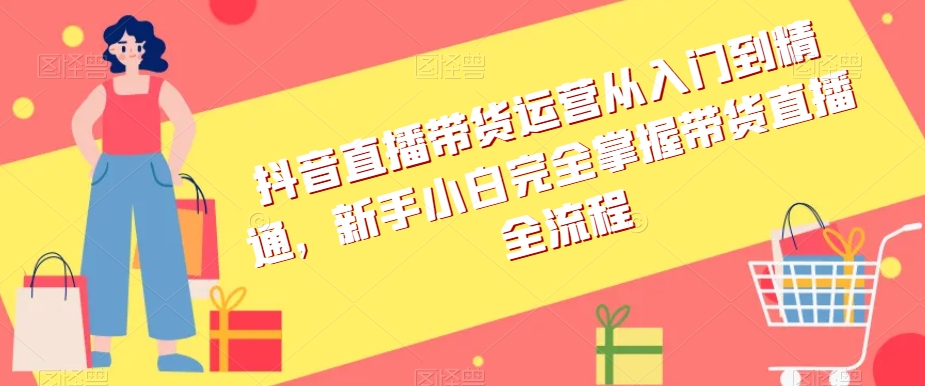 抖音直播带货运营从入门到精通，新手小白完全掌握带货直播全流程-第一资源库