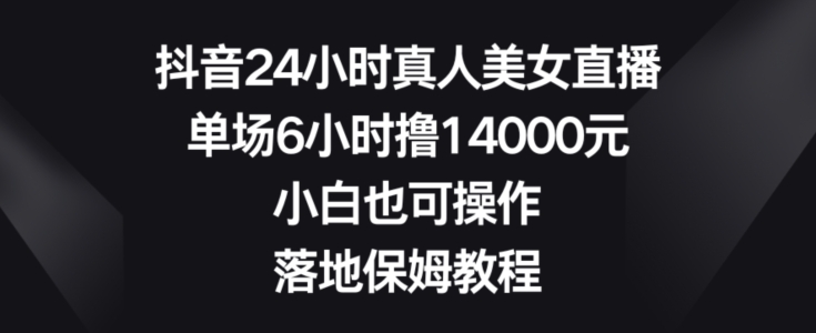 抖音24小时真人美女直播，单场6小时撸14000元，小白也可操作，落地保姆教程【揭秘】-第一资源库