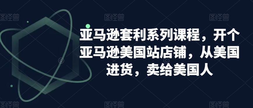 亚马逊套利系列课程，开个亚马逊美国站店铺，从美国进货，卖给美国人-第一资源库