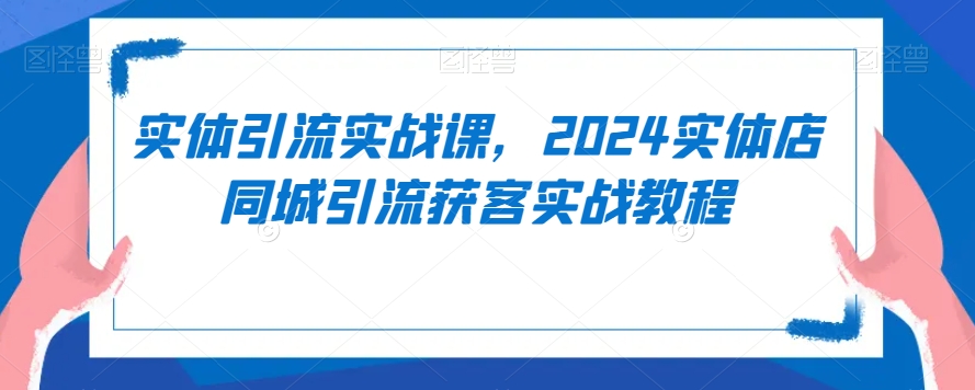 实体引流实战课，2024实体店同城引流获客实战教程-第一资源库