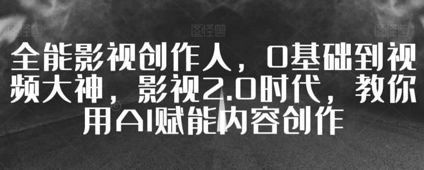 全能影视创作人，0基础到视频大神，影视2.0时代，教你用AI赋能内容创作-第一资源库