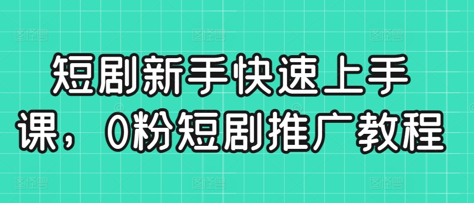 短剧新手快速上手课，0粉短剧推广教程-第一资源库