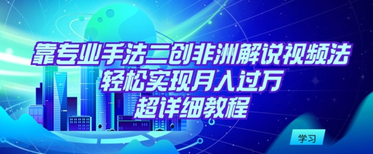 靠专业手法二创非洲解说视频玩法，轻松实现月入过万，超详细教程【揭秘】-第一资源库