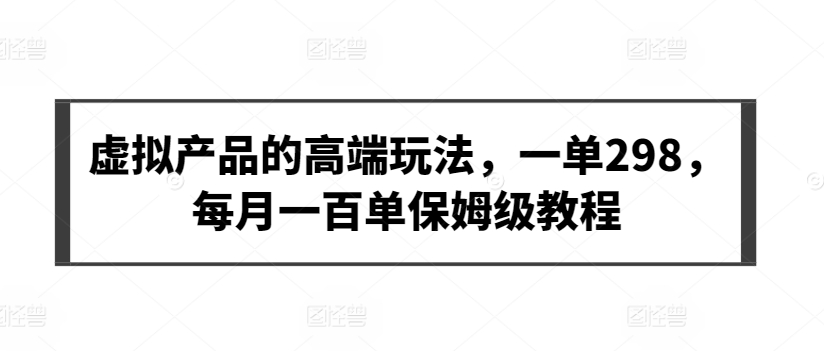 虚拟产品的高端玩法，一单298，每月一百单保姆级教程【揭秘】-第一资源库