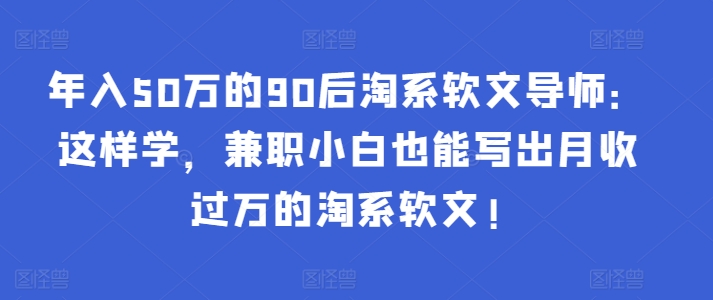 年入50万的90后淘系软文导师：这样学，兼职小白也能写出月收过万的淘系软文!-第一资源库