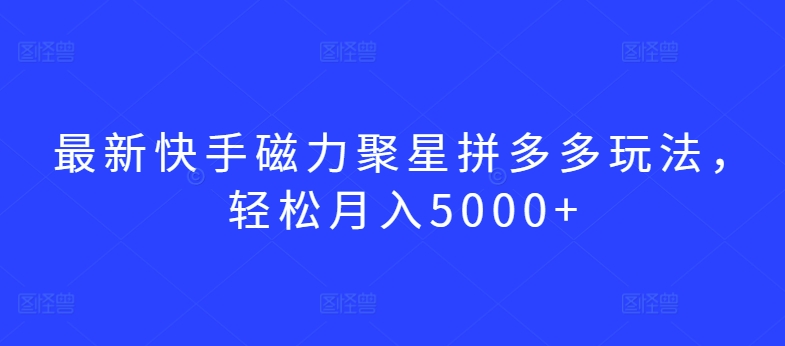 最新快手磁力聚星拼多多玩法，轻松月入5000+【揭秘】-第一资源库