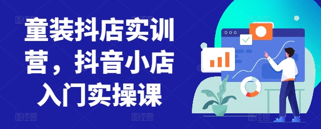 童装抖店实训营，抖音小店入门实操课-第一资源库