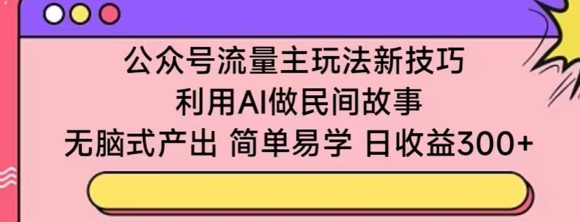 公众号流量主玩法新技巧，利用AI做民间故事 ，无脑式产出，简单易学，日收益300+【揭秘】-第一资源库