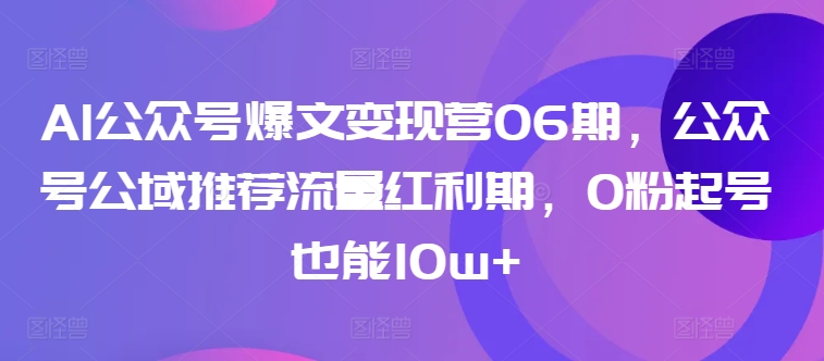 AI公众号爆文变现营06期，公众号公域推荐流量红利期，0粉起号也能10w+-第一资源库