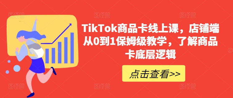 TikTok商品卡线上课，​店铺端从0到1保姆级教学，了解商品卡底层逻辑-第一资源库
